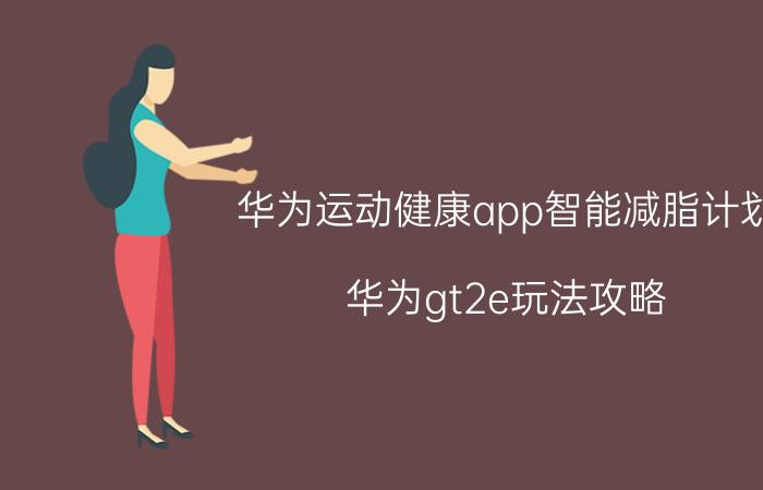 华为运动健康app智能减脂计划 华为gt2e玩法攻略？